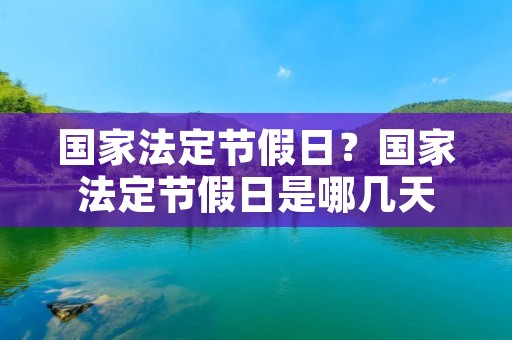 国家法定节假日?国家法定节假日是哪几天 国家法定节假日?国家法定节假日是哪几天