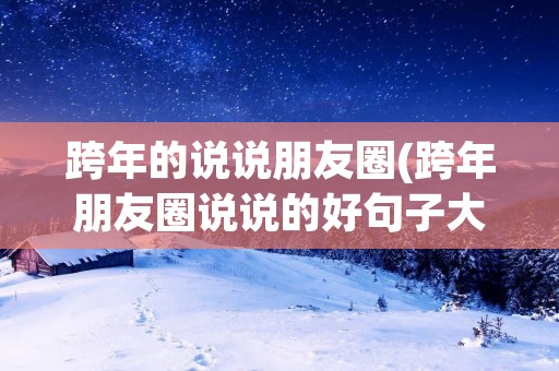 跨年的说说朋友圈(跨年朋友圈说说的好句子大全80句)