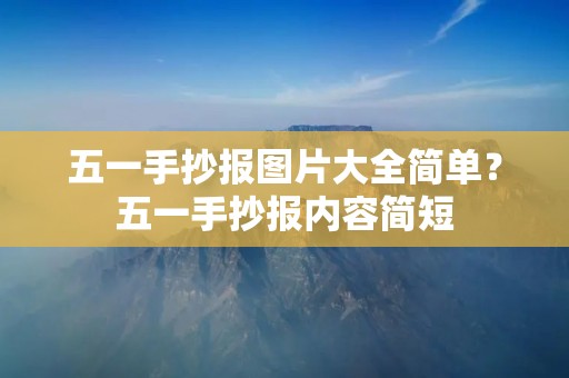五一手抄报图片大全简单？五一手抄报内容简短