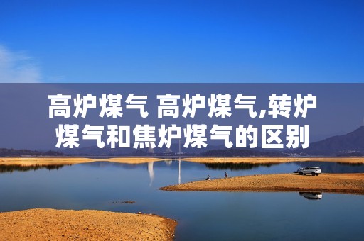 高炉煤气 高炉煤气,转炉煤气和焦炉煤气的区别 高炉煤气 高炉煤气,转炉煤气和焦炉煤气的区别