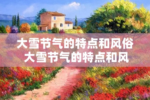大雪节气的特点和风俗 大雪节气的特点和风俗是什么 大雪节气的特点和风俗 大雪节气的特点和风俗是什么