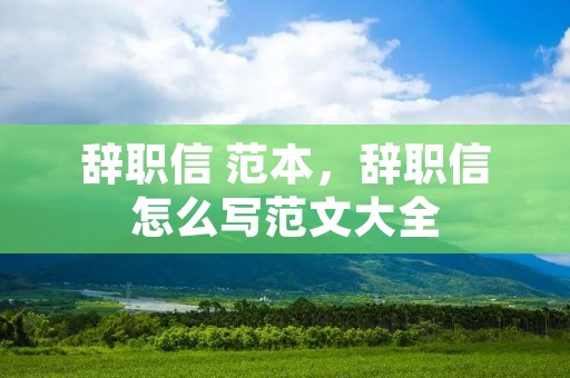 辞职信 范本,辞职信怎么写范文大全 辞职信 范本,辞职信怎么写范文大全