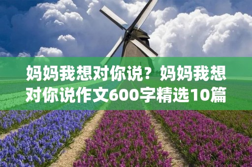 妈妈我想对你说？妈妈我想对你说作文600字精选10篇(2)