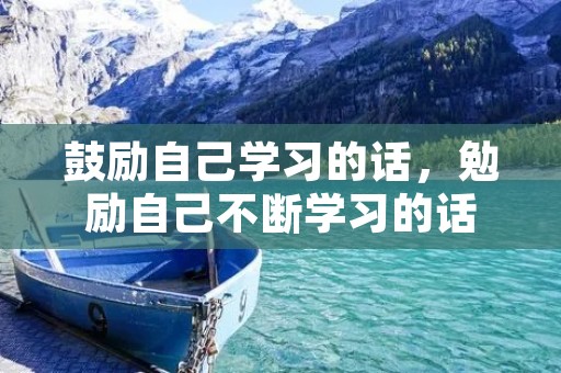 鼓励自己学习的话,勉励自己不断学习的话 鼓励自己学习的话,勉励自己不断学习的话