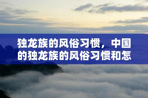 独龙族的风俗习惯，中国的独龙族的风俗习惯和怎样来历