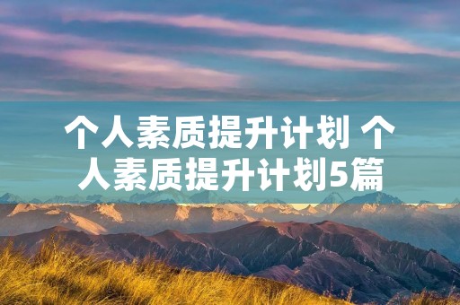 个人素质提升计划 个人素质提升计划5篇 个人素质提升计划 个人素质提升计划5篇
