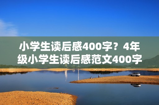 小学生读后感400字?4年级小学生读后感范文400字三篇