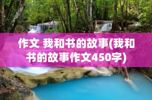 作文 我和书的故事(我和书的故事作文450字) 作文 我和书的故事(我和书的故事作文450字)