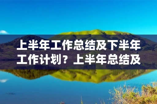 上半年工作总结及下半年工作计划?上半年总结及下半年工作计划报告(7篇) 上半年工作总结及下半年工作计划?上半年总结及下半年工作计划报告(7篇)