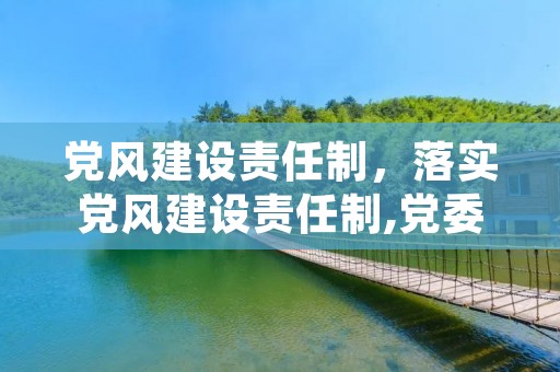 党风建设责任制,落实党风建设责任制,党委负什么责任 党风建设责任制,落实党风建设责任制,党委负什么责任