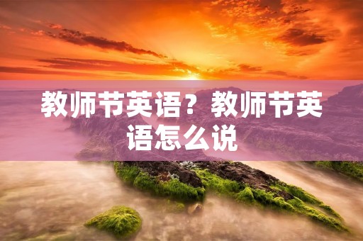 教师节英语?教师节英语怎么说 教师节英语?教师节英语怎么说