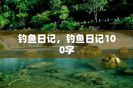 钓鱼日记,钓鱼日记100字 钓鱼日记,钓鱼日记100字