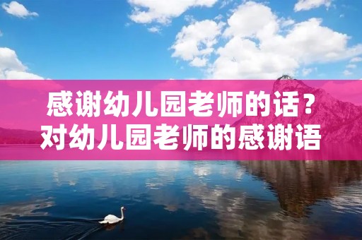 感谢幼儿园老师的话?对幼儿园老师的感谢语 感谢幼儿园老师的话?对幼儿园老师的感谢语