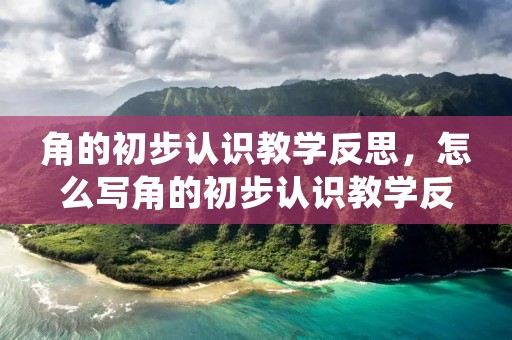 角的初步认识教学反思,怎么写角的初步认识教学反思