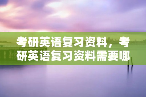 考研英语复习资料,考研英语复习资料需要哪些呢 考研英语复习资料,考研英语复习资料需要哪些呢