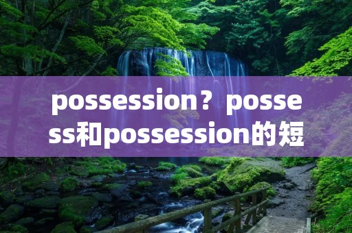 possession?possess和possession的短语 和用法 possession?possess和possession的短语 和用法