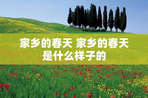 家乡的春天 家乡的春天是什么样子的 家乡的春天 家乡的春天是什么样子的