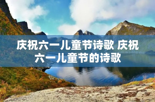 庆祝六一儿童节诗歌 庆祝六一儿童节的诗歌 庆祝六一儿童节诗歌 庆祝六一儿童节的诗歌