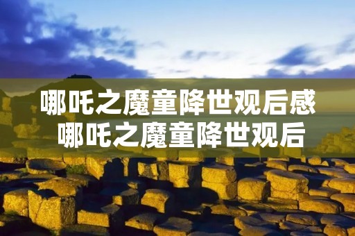 哪吒之魔童降世观后感 哪吒之魔童降世观后感400字 哪吒之魔童降世观后感 哪吒之魔童降世观后感400字