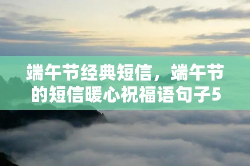端午节经典短信,端午节的短信暖心祝福语句子50句