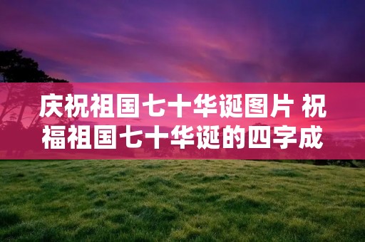 庆祝祖国七十华诞图片 祝福祖国七十华诞的四字成语