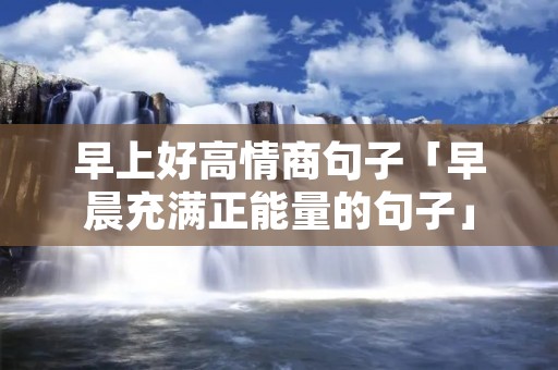 早上好高情商句子「早晨充满正能量的句子」