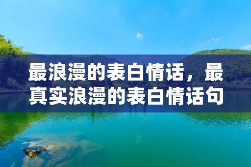 最浪漫的表白情话,最真实浪漫的表白情话句子(汇总60句) 最浪漫的表白情话,最真实浪漫的表白情话句子(汇总60句)