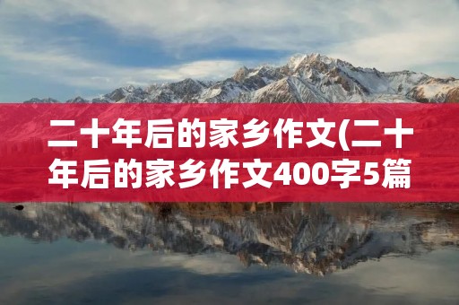 二十年后的家乡作文(二十年后的家乡作文400字5篇)