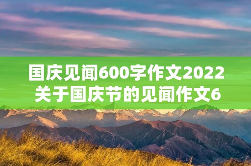 国庆见闻600字作文2022 关于国庆节的见闻作文600字 国庆见闻600字作文2022 关于国庆节的见闻作文600字