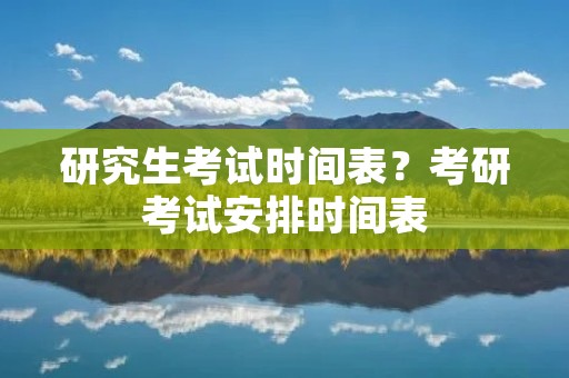 研究生考试时间表?考研考试安排时间表 研究生考试时间表?考研考试安排时间表