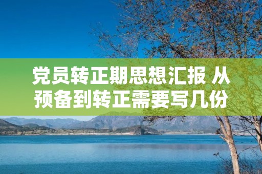 党员转正期思想汇报 从预备到转正需要写几份思想汇报 党员转正期思想汇报 从预备到转正需要写几份思想汇报