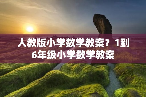 人教版小学数学教案?1到6年级小学数学教案