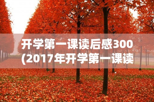 开学第一课读后感300(2017年开学第一课读后感300字左右) 开学第一课读后感300(2017年开学第一课读后感300字左右)