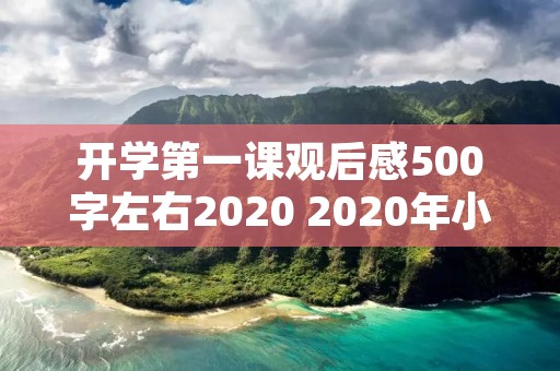 开学第一课观后感500字左右2020 2020年小学生开学第一课观后感500字【五篇】 开学第一课观后感500字左右2020 2020年小学生开学第一课观后感500字【五篇】