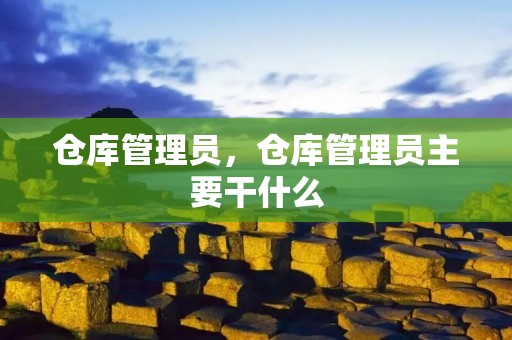 仓库管理员,仓库管理员主要干什么 仓库管理员,仓库管理员主要干什么