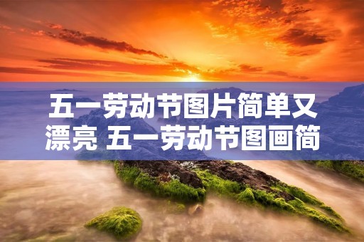 五一劳动节图片简单又漂亮 五一劳动节图画简单又漂亮怎么画