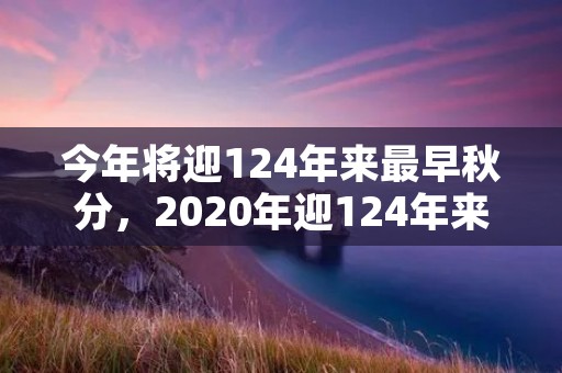 今年将迎124年来最早秋分,2020年迎124年来最早秋分是怎么回事