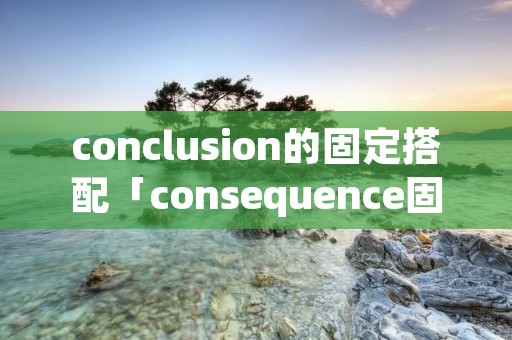 conclusion的固定搭配「consequence固定搭配」