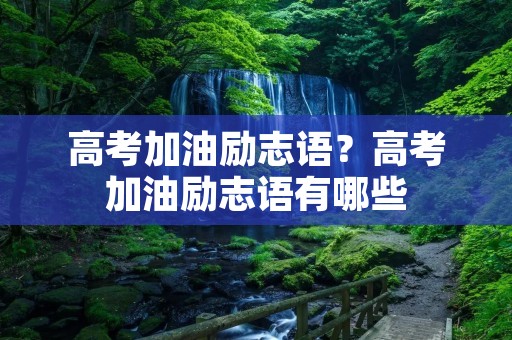 高考加油励志语?高考加油励志语有哪些
