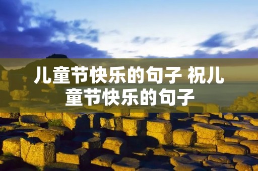 儿童节快乐的句子 祝儿童节快乐的句子