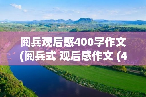 阅兵观后感400字作文(阅兵式 观后感作文 (400字)) 阅兵观后感400字作文(阅兵式 观后感作文 (400字))