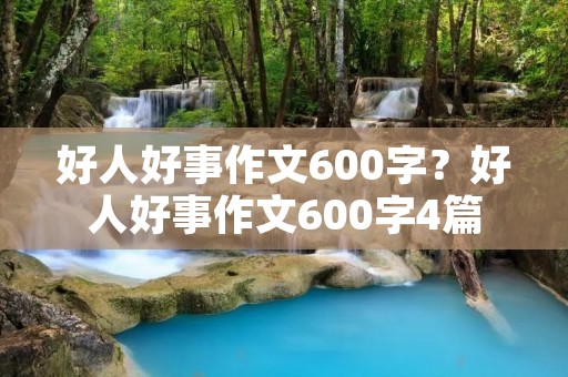 好人好事作文600字?好人好事作文600字4篇 好人好事作文600字?好人好事作文600字4篇