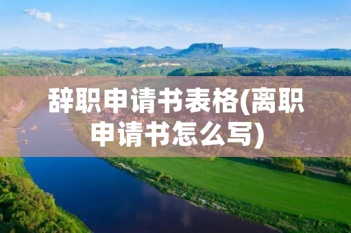 辞职申请书表格(离职申请书怎么写)