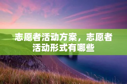 志愿者活动方案,志愿者活动形式有哪些 志愿者活动方案,志愿者活动形式有哪些