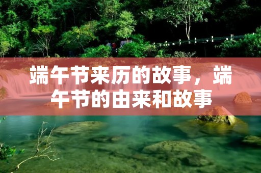 端午节来历的故事,端午节的由来和故事