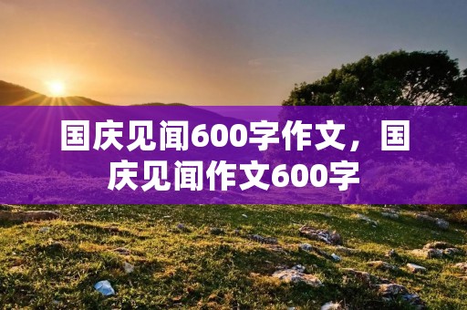 国庆见闻600字作文,国庆见闻作文600字 国庆见闻600字作文,国庆见闻作文600字