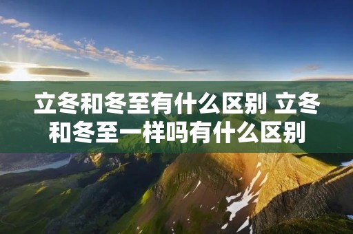 立冬和冬至有什么区别 立冬和冬至一样吗有什么区别