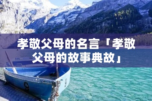 孝敬父母的名言「孝敬父母的故事典故」