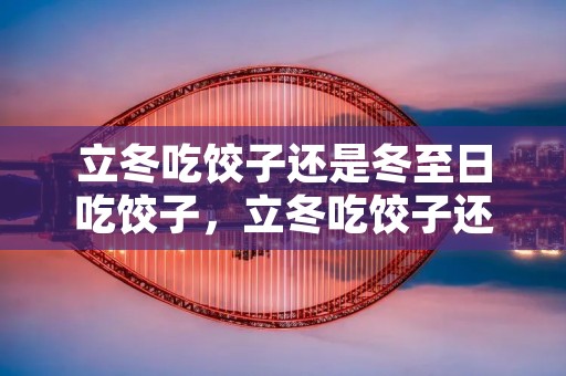 立冬吃饺子还是冬至日吃饺子,立冬吃饺子还是冬至吃饺子 立冬和冬至有什么区别 立冬吃饺子还是冬至日吃饺子,立冬吃饺子还是冬至吃饺子 立冬和冬至有什么区别
