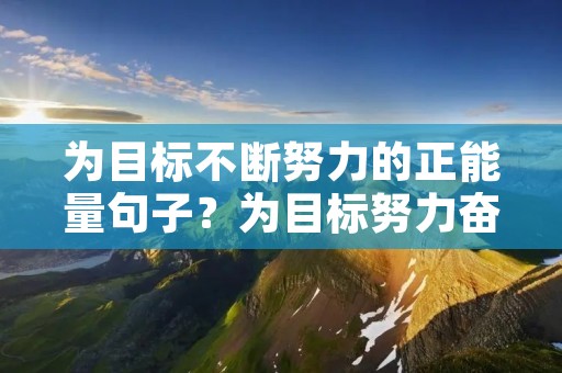 为目标不断努力的正能量句子?为目标努力奋斗的句子 向目标前进励志正能量短句